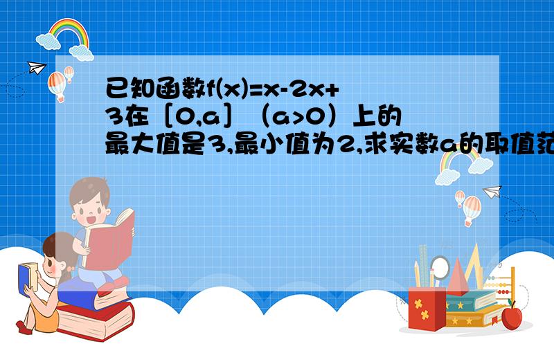 已知函数f(x)=x-2x+3在［0,a］（a>0）上的最大值是3,最小值为2,求实数a的取值范围