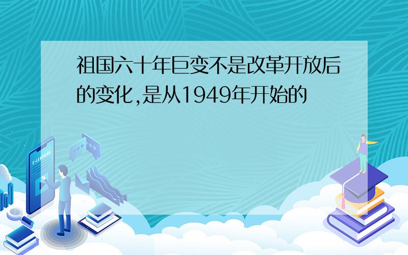 祖国六十年巨变不是改革开放后的变化,是从1949年开始的