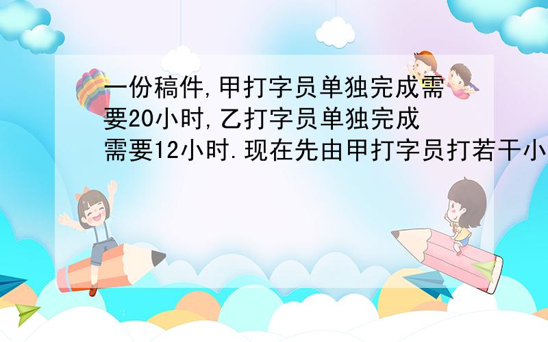 一份稿件,甲打字员单独完成需要20小时,乙打字员单独完成需要12小时.现在先由甲打字员打若干小时,然后由乙打字员继续完成,从开始到完成用了14小时.问甲、乙两位打字员各打了几小时?清楚