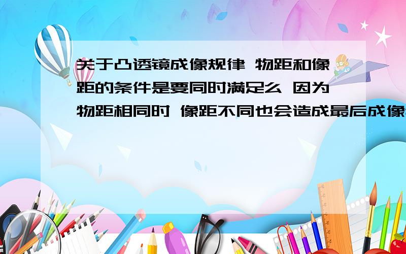 关于凸透镜成像规律 物距和像距的条件是要同时满足么 因为物距相同时 像距不同也会造成最后成像特点不同啊那像距是怎么规定出来的?、