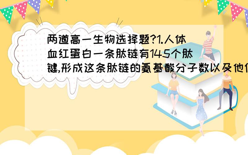 两道高一生物选择题?1.人体血红蛋白一条肽链有145个肽键,形成这条肽链的氨基酸分子数以及他们在缩合过程中生成的水分子数分别是（）A.145 B.145和145 C.145和146 D.146和1452.颇受世界各国食品