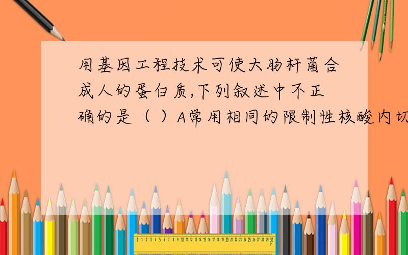 用基因工程技术可使大肠杆菌合成人的蛋白质,下列叙述中不正确的是（ ）A常用相同的限制性核酸内切酶来处理目的基因和质粒B DNA连接酶和RNA聚合酶是构建重组之力必须的工具酶C可用含抗