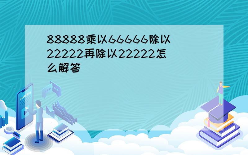 88888乘以66666除以22222再除以22222怎么解答