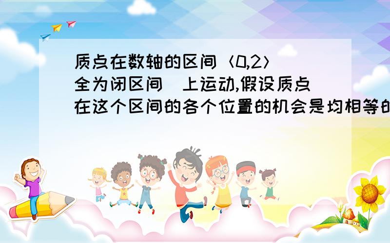 质点在数轴的区间＜0,2＞（全为闭区间）上运动,假设质点在这个区间的各个位置的机会是均相等的,那么质点出现在区间＜0,1＞（全为闭区间）上的概率是?