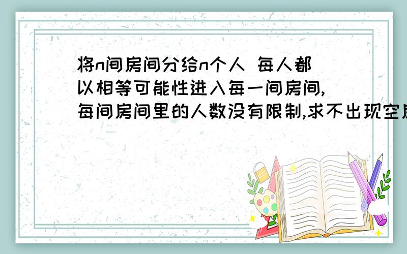 将n间房间分给n个人 每人都以相等可能性进入每一间房间,每间房间里的人数没有限制,求不出现空房的概率