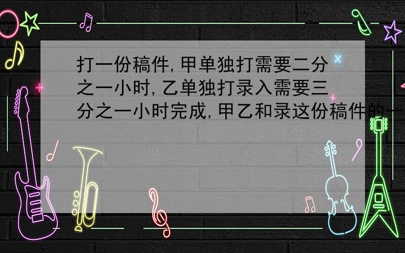 打一份稿件,甲单独打需要二分之一小时,乙单独打录入需要三分之一小时完成,甲乙和录这份稿件的一半时乙少打200字,这稿件有多少字