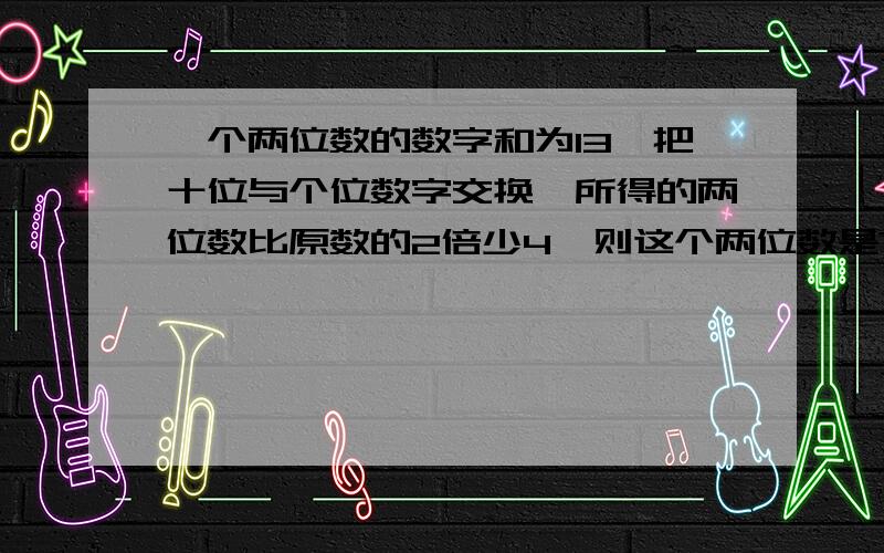 一个两位数的数字和为13,把十位与个位数字交换,所得的两位数比原数的2倍少4,则这个两位数是?请说明方法,