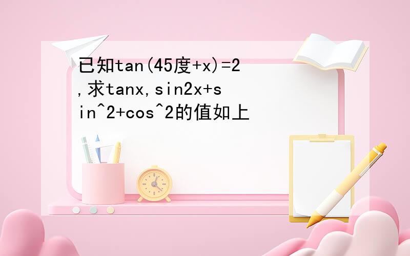 已知tan(45度+x)=2,求tanx,sin2x+sin^2+cos^2的值如上