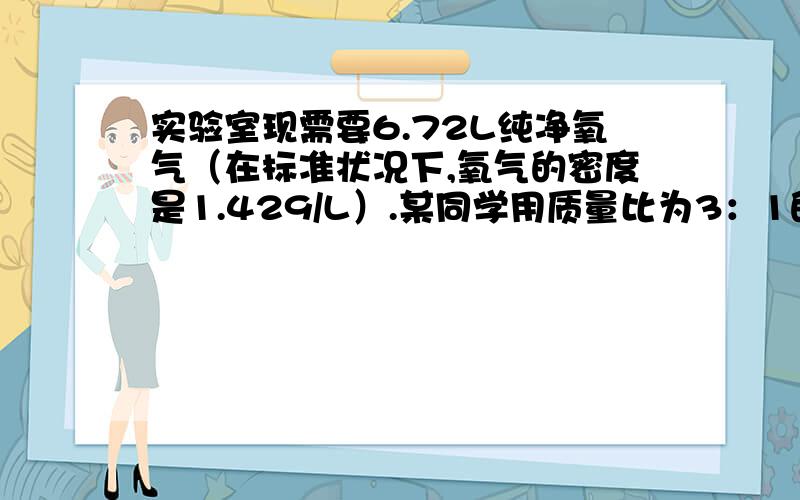 实验室现需要6.72L纯净氧气（在标准状况下,氧气的密度是1.429/L）.某同学用质量比为3：1的氯酸钾和二氧化锰制取氧气,并回收二氧化锰.以下为该同学试验的有关数据.实验收集6.72L氧气后,试管