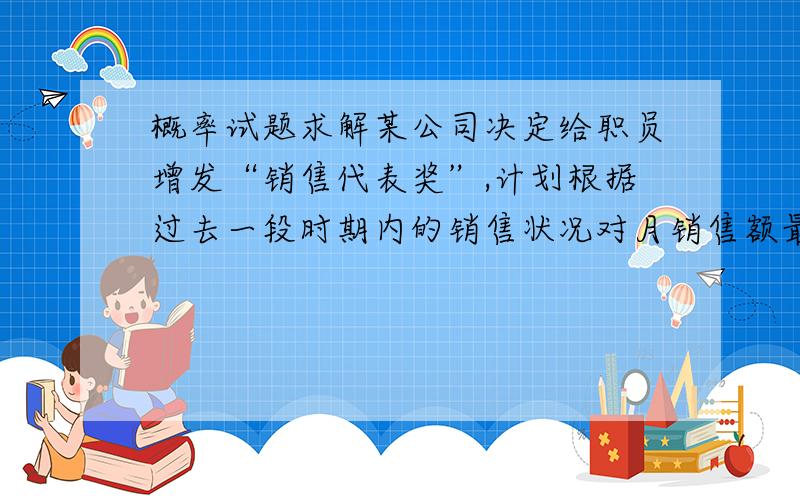 概率试题求解某公司决定给职员增发“销售代表奖”,计划根据过去一段时期内的销售状况对月销售额最高的5%的职员发放该奖金.已知这段时期每人每个月的平均销售额（单位：元）服从均值