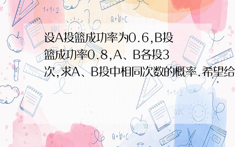 设A投篮成功率为0.6,B投篮成功率0.8,A、B各投3次,求A、B投中相同次数的概率.希望给出问题解法思路,