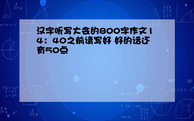 汉字听写大会的800字作文14：40之前请写好 好的话还有50点