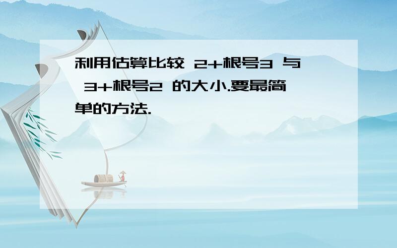 利用估算比较 2+根号3 与 3+根号2 的大小.要最简单的方法.