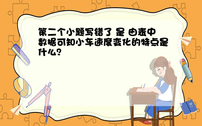 第二个小题写错了 是 由表中数据可知小车速度变化的特点是什么？