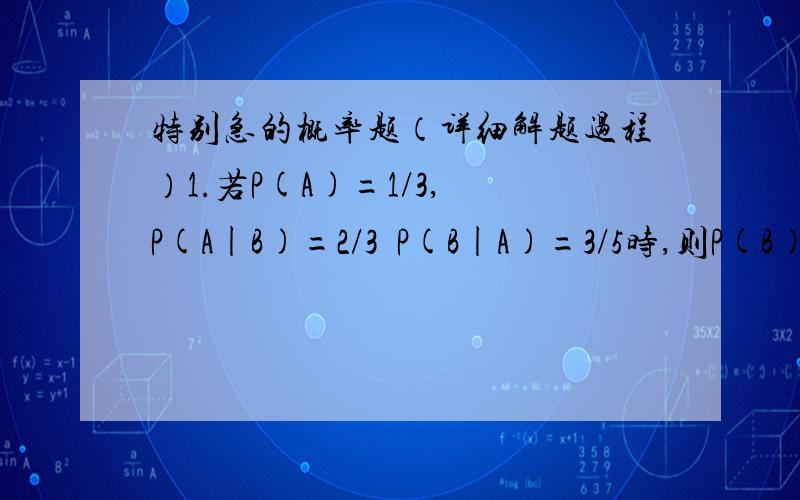 特别急的概率题（详细解题过程）1.若P(A)=1/3, P(A|B)=2/3  P(B|A)=3/5时,则P(B)=( )、2.设（X,Y）在区域G{（X,Y）|0