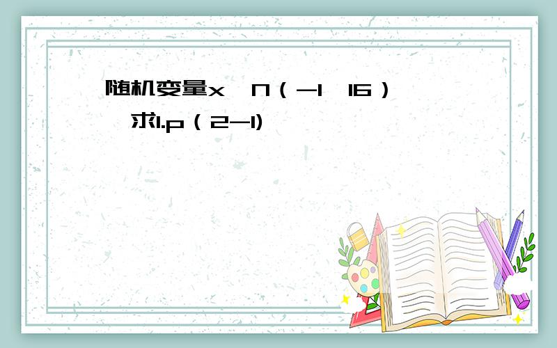 随机变量x—N（-1,16）,求1.p（2-1)
