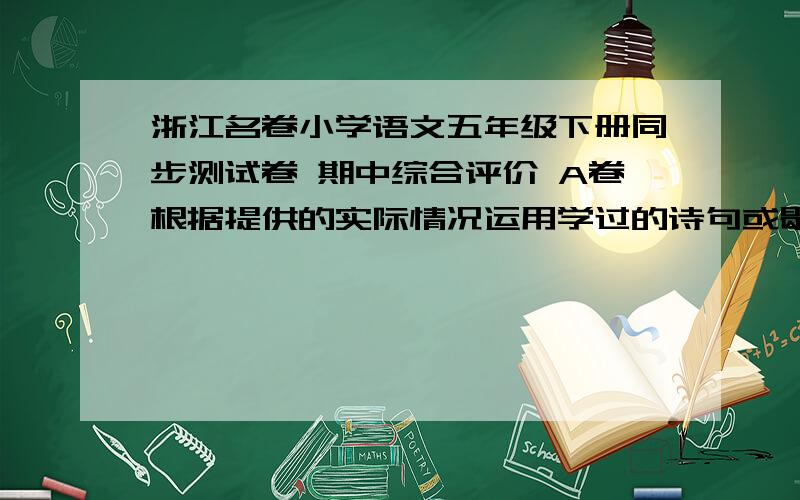 浙江名卷小学语文五年级下册同步测试卷 期中综合评价 A卷根据提供的实际情况运用学过的诗句或歇后语填空由于几个主力队员受伤缺阵,这次班级篮球赛我们是—————————————