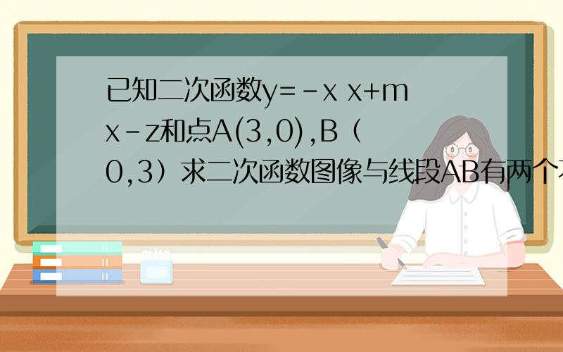 已知二次函数y=-x x+mx-z和点A(3,0),B（0,3）求二次函数图像与线段AB有两个不同交点的充要条件