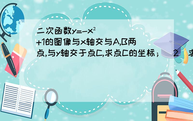 二次函数y=-x²+1的图像与x轴交与A,B两点,与y轴交于点C,求点C的坐标；（2）求线段AB的长