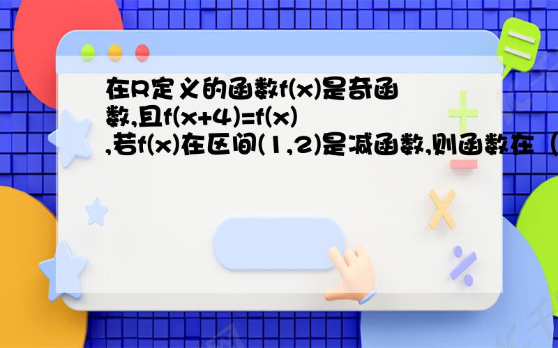 在R定义的函数f(x)是奇函数,且f(x+4)=f(x),若f(x)在区间(1,2)是减函数,则函数在（3,4）上是?在R定义的函数f(x)是奇函数,且f(x+4)=f(x),若f(x)在区间(1,2)是减函数,则函数在（3,4）上是增函数还是减函数?