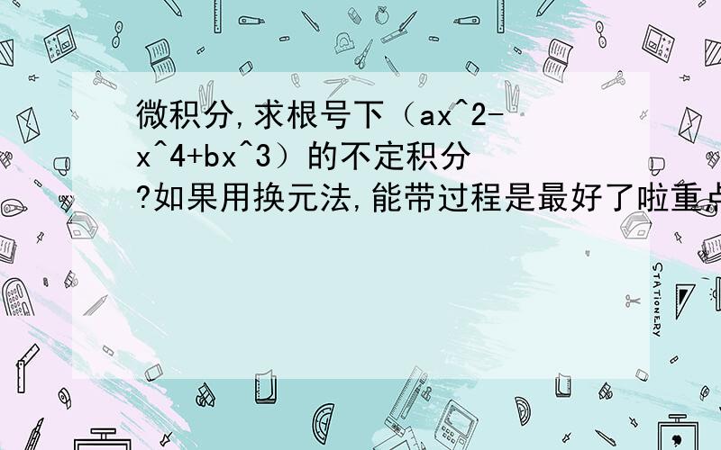 微积分,求根号下（ax^2-x^4+bx^3）的不定积分?如果用换元法,能带过程是最好了啦重点是根号下，根号下