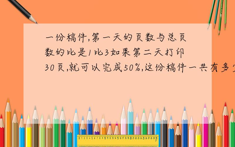 一份稿件,第一天的页数与总页数的比是1比3如果第二天打印30页,就可以完成50%,这份稿件一共有多少页?