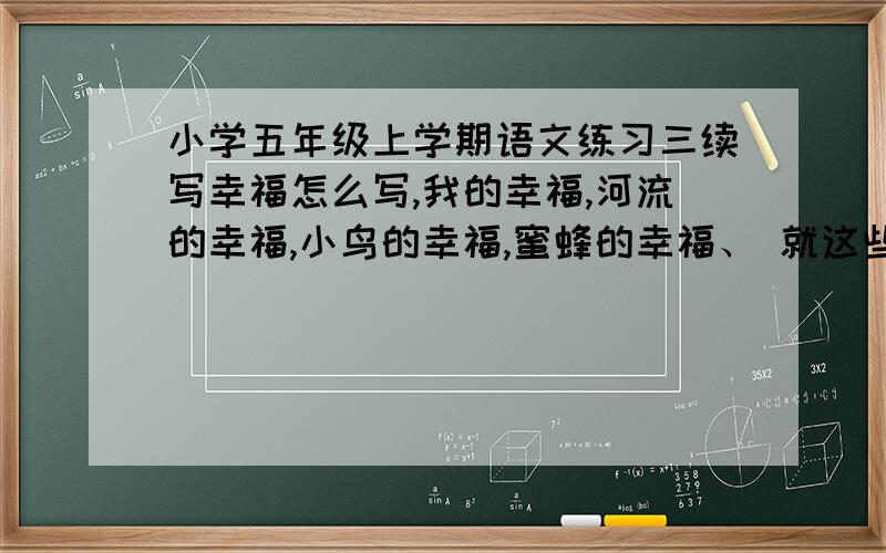 小学五年级上学期语文练习三续写幸福怎么写,我的幸福,河流的幸福,小鸟的幸福,蜜蜂的幸福、 就这些.