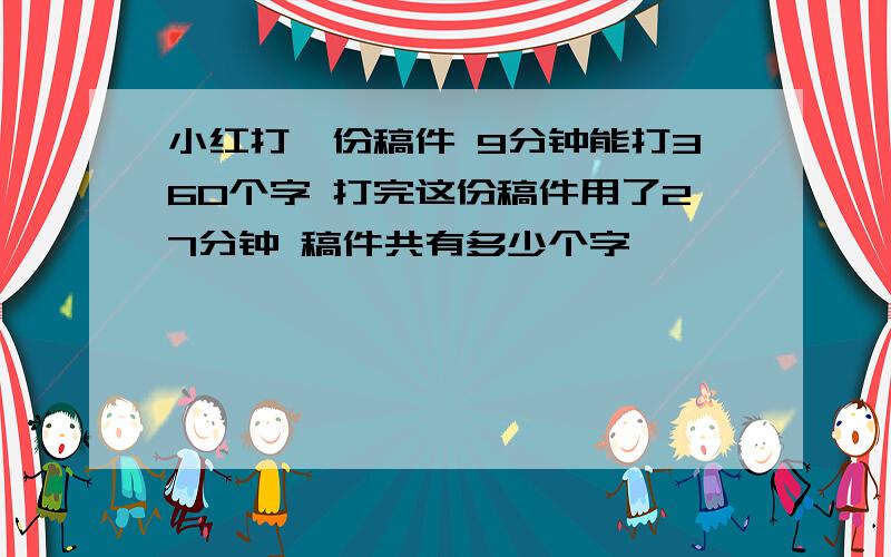 小红打一份稿件 9分钟能打360个字 打完这份稿件用了27分钟 稿件共有多少个字