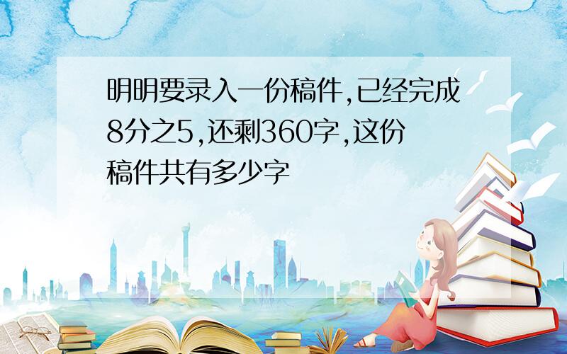 明明要录入一份稿件,已经完成8分之5,还剩360字,这份稿件共有多少字