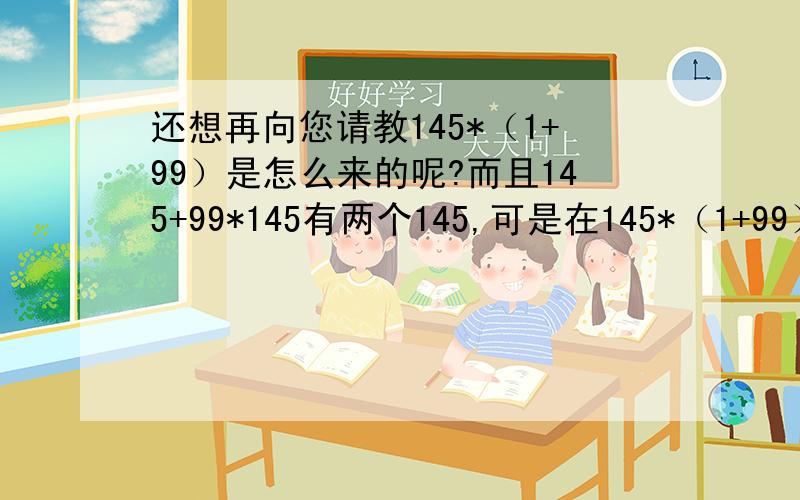 还想再向您请教145*（1+99）是怎么来的呢?而且145+99*145有两个145,可是在145*（1+99）中,就只