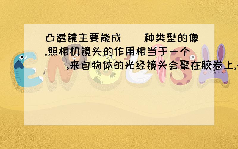 凸透镜主要能成（）种类型的像.照相机镜头的作用相当于一个（）,来自物体的光经镜头会聚在胶卷上,形成一个（）,（）的（）像