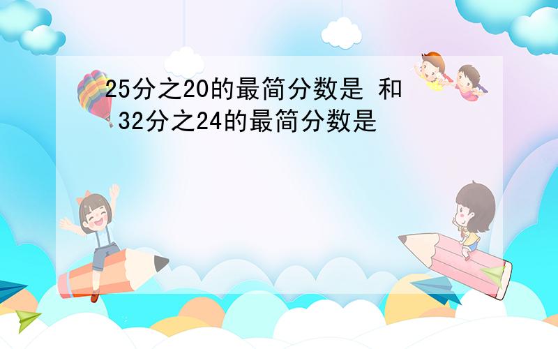 25分之20的最简分数是 和 32分之24的最简分数是