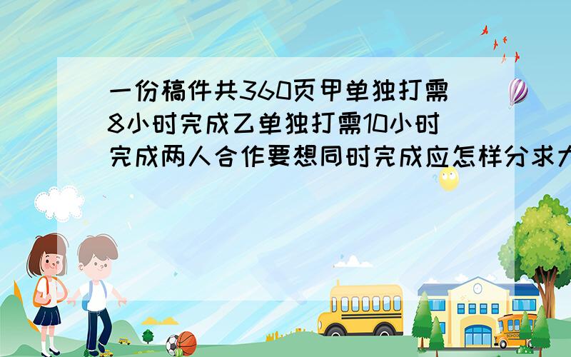 一份稿件共360页甲单独打需8小时完成乙单独打需10小时完成两人合作要想同时完成应怎样分求大