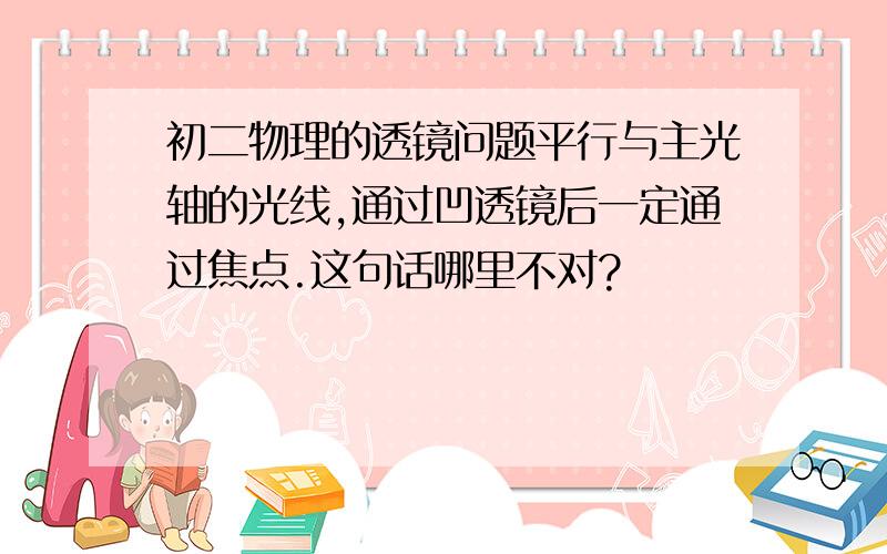 初二物理的透镜问题平行与主光轴的光线,通过凹透镜后一定通过焦点.这句话哪里不对?