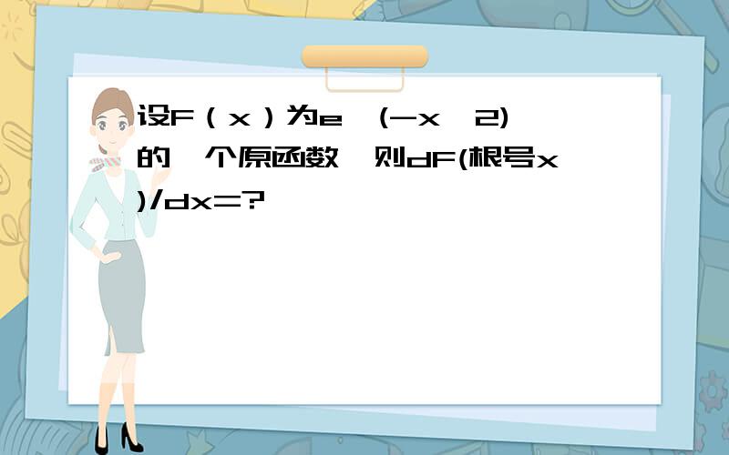 设F（x）为e^(-x^2)的一个原函数,则dF(根号x)/dx=?