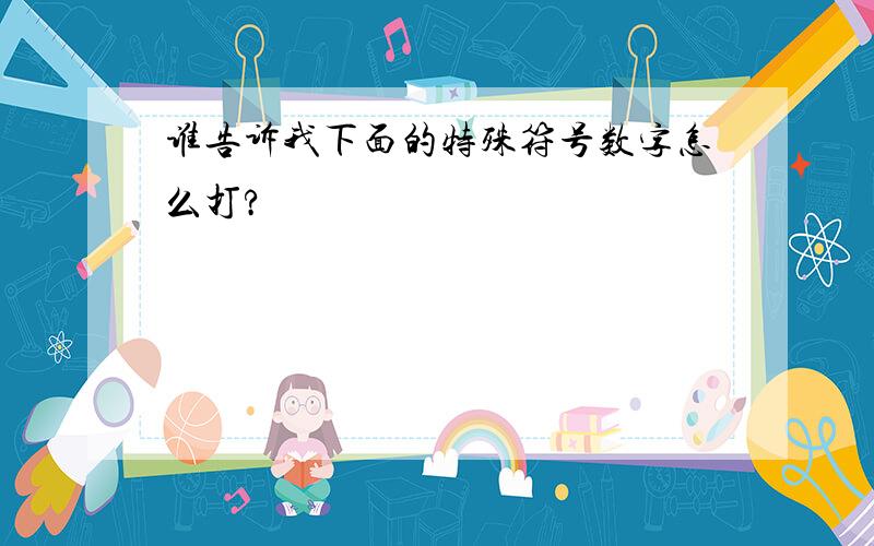 谁告诉我下面的特殊符号数字怎么打?