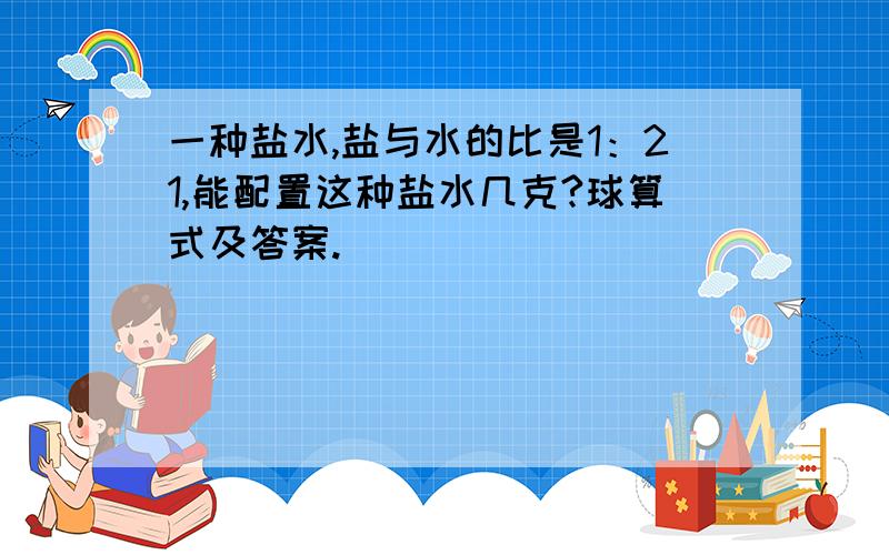 一种盐水,盐与水的比是1：21,能配置这种盐水几克?球算式及答案.