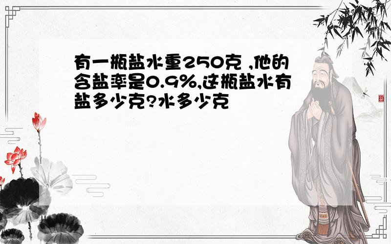 有一瓶盐水重250克 ,他的含盐率是0.9％,这瓶盐水有盐多少克?水多少克