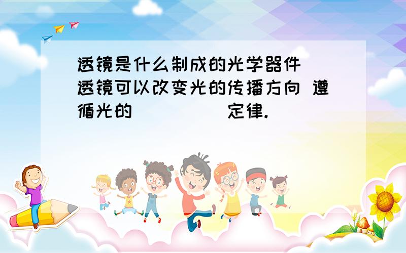 透镜是什么制成的光学器件  透镜可以改变光的传播方向 遵循光的_____定律.