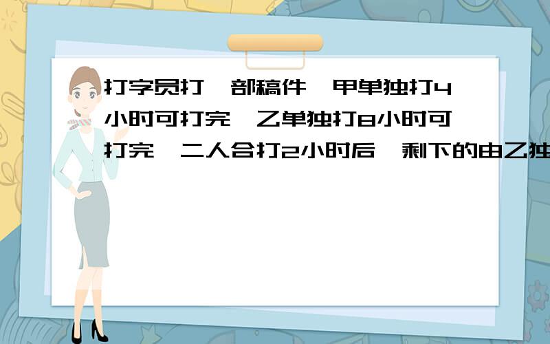 打字员打一部稿件,甲单独打4小时可打完,乙单独打8小时可打完,二人合打2小时后,剩下的由乙独打,还需要几小时打完?