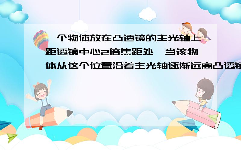 一个物体放在凸透镜的主光轴上距透镜中心2倍焦距处,当该物体从这个位置沿着主光轴逐渐远离凸透镜的过程中（ ）A 像始终是倒立、缩小的实像 B 像距逐渐减小C 物和像之间的距离逐渐增大