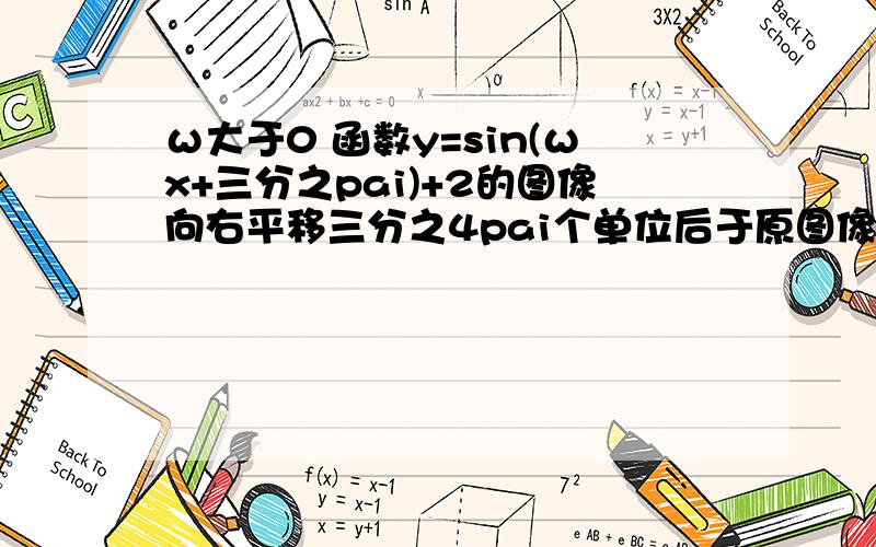 ω大于0 函数y=sin(ωx+三分之pai)+2的图像向右平移三分之4pai个单位后于原图像重合.则ω的最小值是