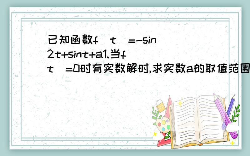 已知函数f(t)=-sin^2t+sint+a1.当f(t)=0时有实数解时,求实数a的取值范围2.当t∈R时,有1≤f(t)≤17/4,求实数a的取值范围