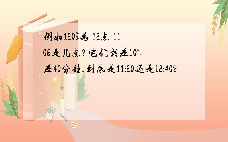 例如120E为 12点 110E是几点?它们相差10°,差40分钟.到底是11：20还是12：40?