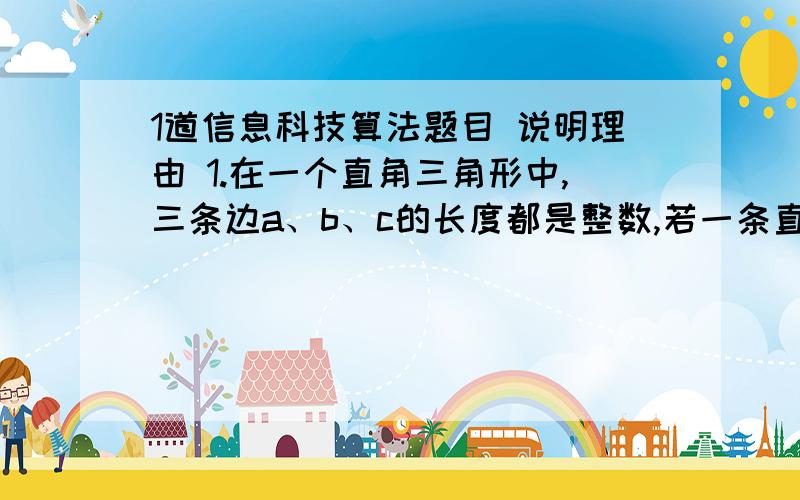 1道信息科技算法题目 说明理由 1.在一个直角三角形中,三条边a、b、c的长度都是整数,若一条直角边a的长度已知,另一条直角边b的长度不超过给定的整数值maxb,试设计算法,找出满足条件的所有