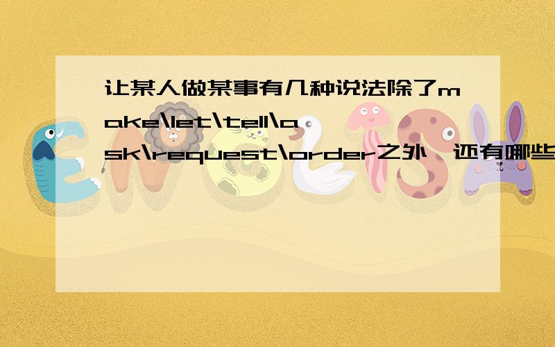 让某人做某事有几种说法除了make\let\tell\ask\request\order之外,还有哪些?尽量全一点