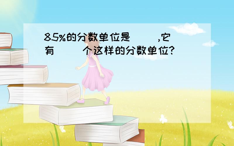 85%的分数单位是（ ）,它有（ ）个这样的分数单位?