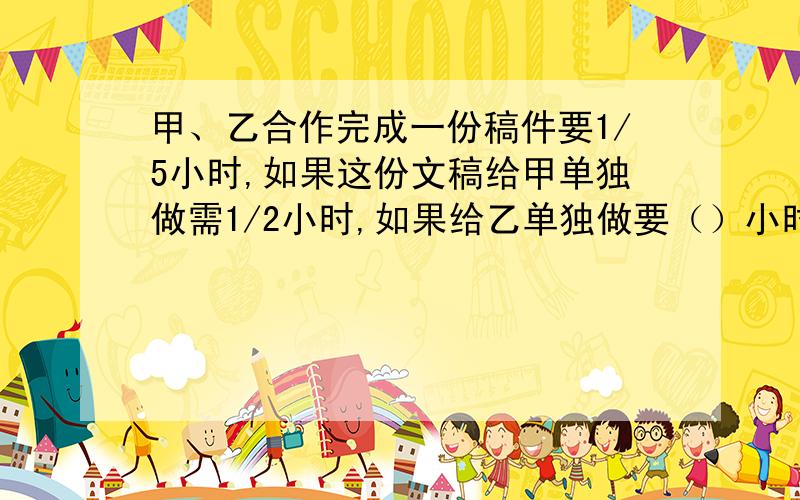 甲、乙合作完成一份稿件要1/5小时,如果这份文稿给甲单独做需1/2小时,如果给乙单独做要（）小时