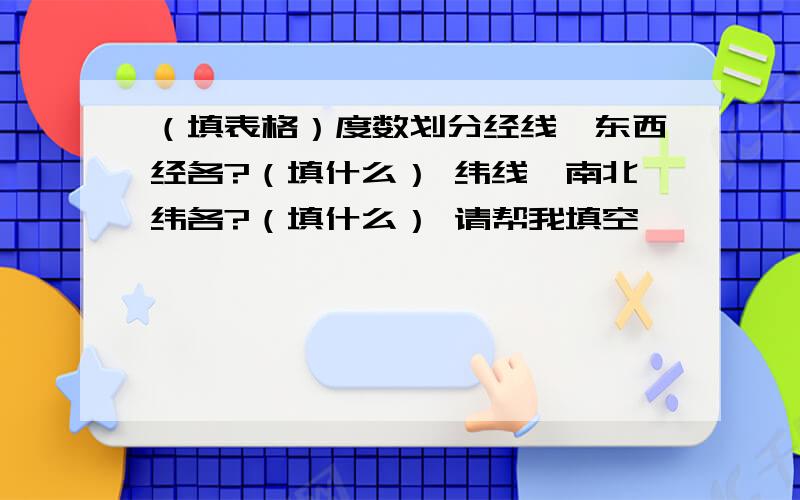 （填表格）度数划分经线」东西经各?（填什么） 纬线」南北纬各?（填什么） 请帮我填空