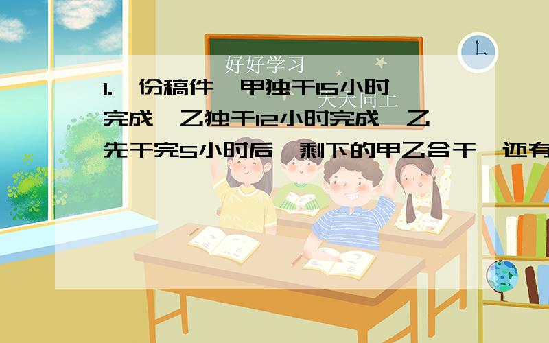 1.一份稿件,甲独干15小时完成,乙独干12小时完成,乙先干完5小时后,剩下的甲乙合干,还有几小时?